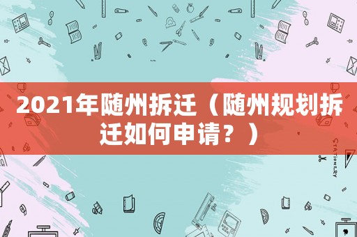 2021年隨州拆遷（隨州規(guī)劃拆遷如何申請？）