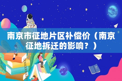 南京市征地片區補償價（南京征地拆遷的影響？）