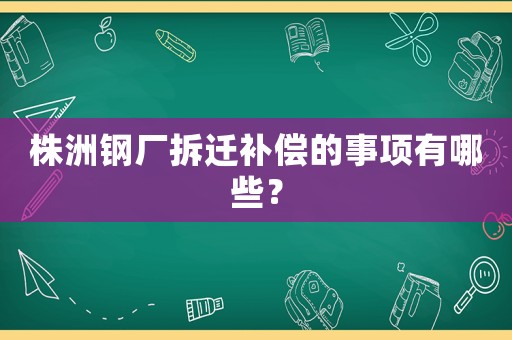 株洲鋼廠拆遷補(bǔ)償?shù)氖马?xiàng)有哪些？
