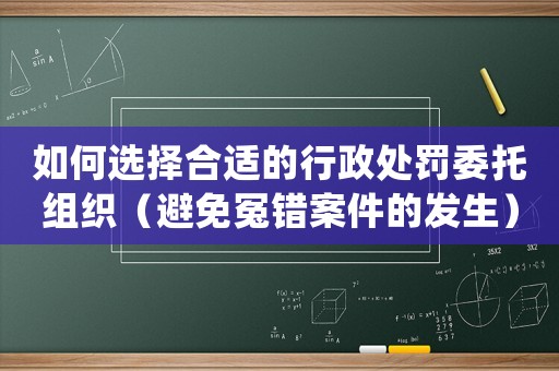 如何選擇合適的行政處罰委托組織（避免冤錯案件的發(fā)生）
