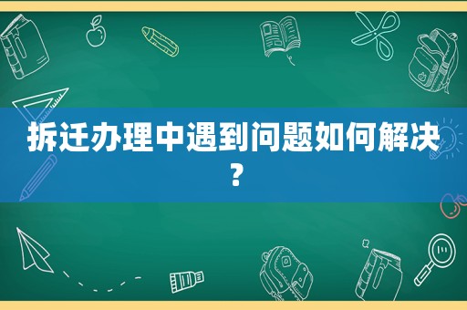 拆遷辦理中遇到問題如何解決？
