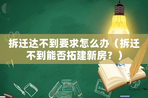 拆遷達(dá)不到要求怎么辦（拆遷不到能否拓建新房？）