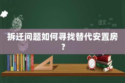 拆遷問題如何尋找替代安置房？
