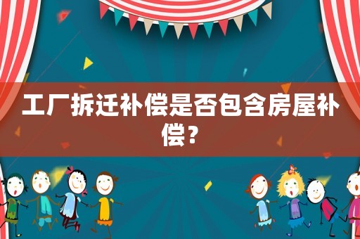 工廠拆遷補償是否包含房屋補償？
