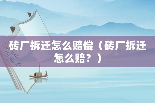 磚廠拆遷怎么賠償（磚廠拆遷怎么賠？）
