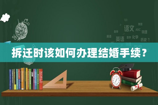 拆遷時該如何辦理結婚手續？