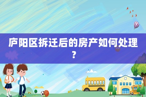廬陽區拆遷后的房產如何處理？