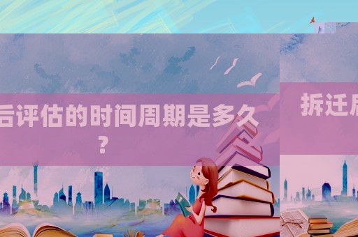 拆遷后評估的時間周期是多久？