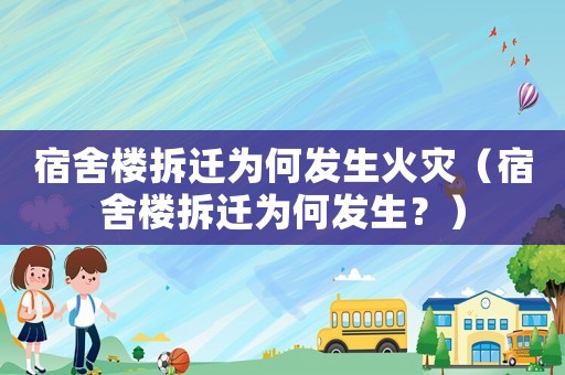 宿舍樓拆遷為何發(fā)生火災（宿舍樓拆遷為何發(fā)生？）