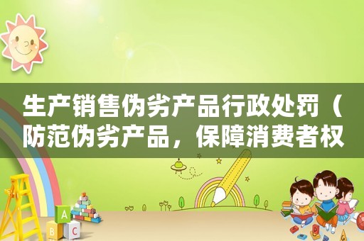 生產(chǎn)銷(xiāo)售偽劣產(chǎn)品行政處罰（防范偽劣產(chǎn)品，保障消費(fèi)者權(quán)益）