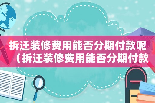 拆遷裝修費用能否分期付款呢（拆遷裝修費用能否分期付款）