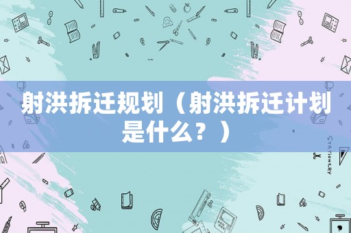 射洪拆遷規劃（射洪拆遷計劃是什么？）