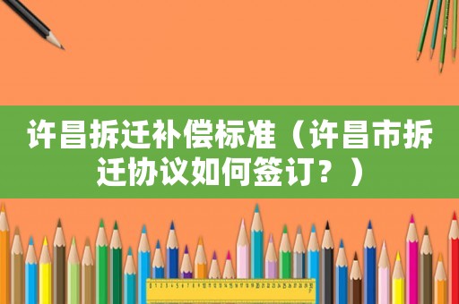 許昌拆遷補償標準（許昌市拆遷協(xié)議如何簽訂？）