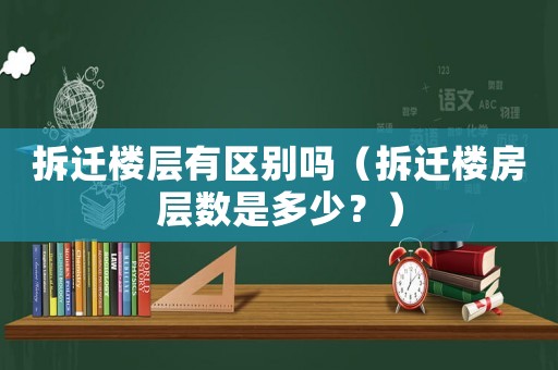 拆遷樓層有區(qū)別嗎（拆遷樓房層數(shù)是多少？）
