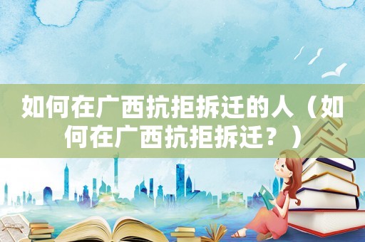 如何在廣西抗拒拆遷的人（如何在廣西抗拒拆遷？）