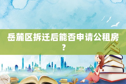 岳麓區(qū)拆遷后能否申請(qǐng)公租房？