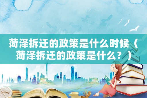 菏澤拆遷的政策是什么時候（菏澤拆遷的政策是什么？）
