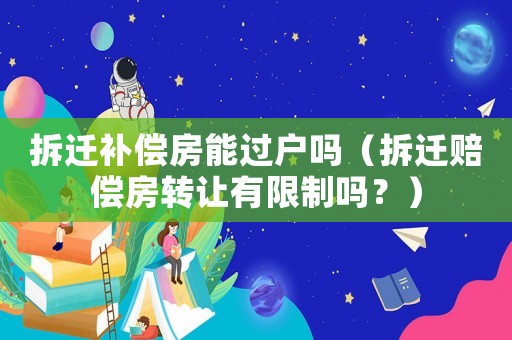 拆遷補償房能過戶嗎（拆遷賠償房轉讓有限制嗎？）