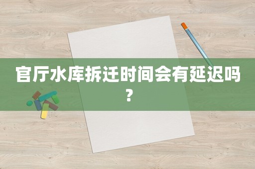 官廳水庫拆遷時間會有延遲嗎？