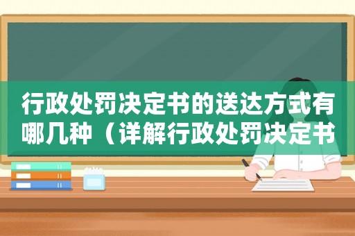 行政處罰決定書的送達方式有哪幾種（詳解行政處罰決定書的送達方式）