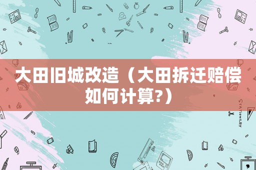 大田舊城改造（大田拆遷賠償如何計算?）