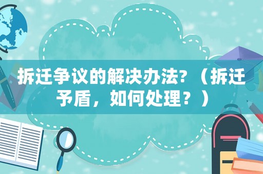 拆遷爭議的解決辦法? （拆遷予盾，如何處理？）