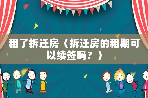 租了拆遷房（拆遷房的租期可以續簽嗎？）