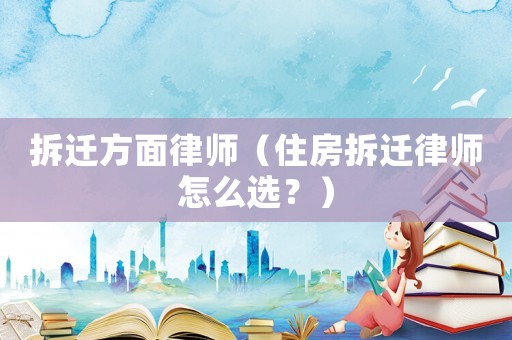 拆遷方面律師（住房拆遷律師怎么選？）