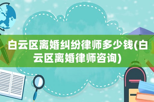 白云區(qū)離婚糾紛律師多少錢(白云區(qū)離婚律師咨詢)