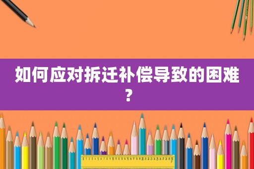 如何應對拆遷補償導致的困難？
