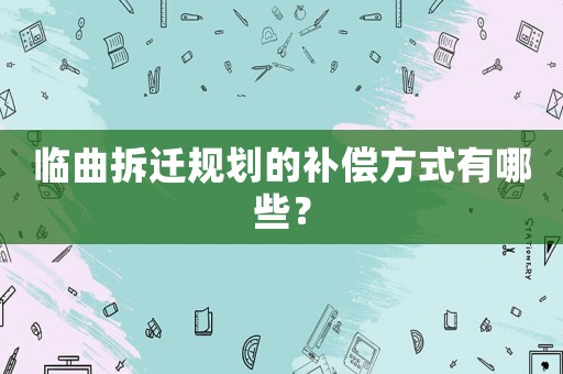 臨曲拆遷規劃的補償方式有哪些？