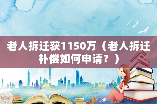老人拆遷獲1150萬(wàn)（老人拆遷補(bǔ)償如何申請(qǐng)？）