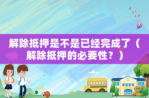 解除抵押是不是已經完成了（解除抵押的必要性？）