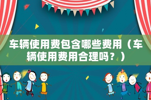 車輛使用費包含哪些費用（車輛使用費用合理嗎？）