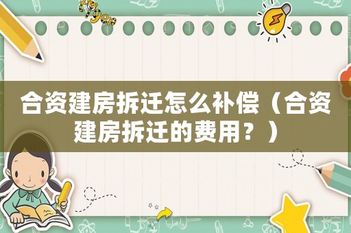 合資建房拆遷怎么補償（合資建房拆遷的費用？）