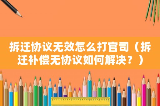 拆遷協(xié)議無效怎么打官司（拆遷補償無協(xié)議如何解決？）
