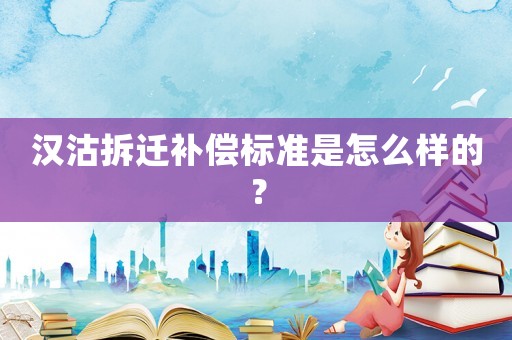 漢沽拆遷補償標準是怎么樣的？
