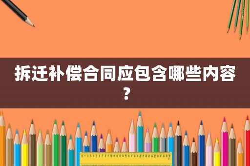 拆遷補償合同應包含哪些內容？