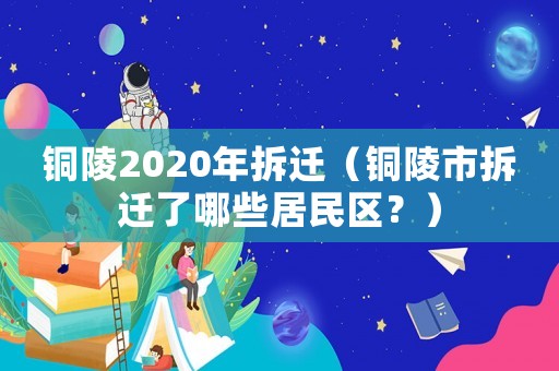 銅陵2020年拆遷（銅陵市拆遷了哪些居民區(qū)？）