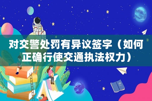 對交警處罰有異議簽字（如何正確行使交通執法權力）
