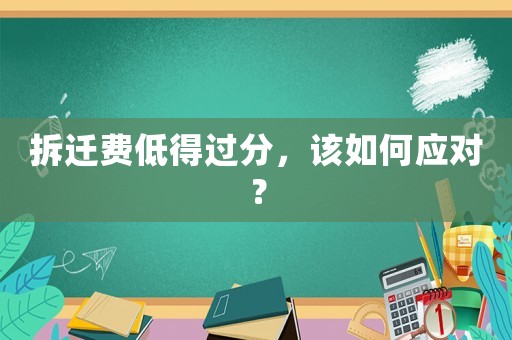 拆遷費低得過分，該如何應對？