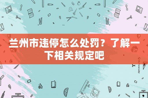 蘭州市違停怎么處罰？了解一下相關規定吧