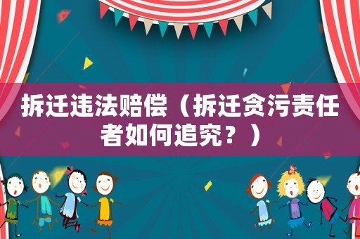 拆遷違法賠償（拆遷貪污責任者如何追究？）