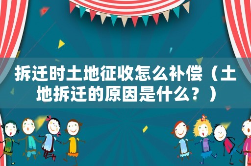 拆遷時(shí)土地征收怎么補(bǔ)償（土地拆遷的原因是什么？）