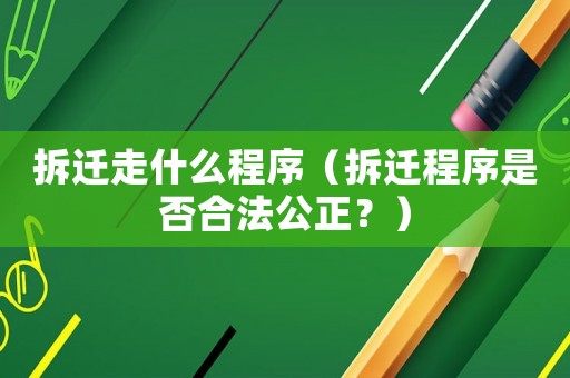 拆遷走什么程序（拆遷程序是否合法公正？）