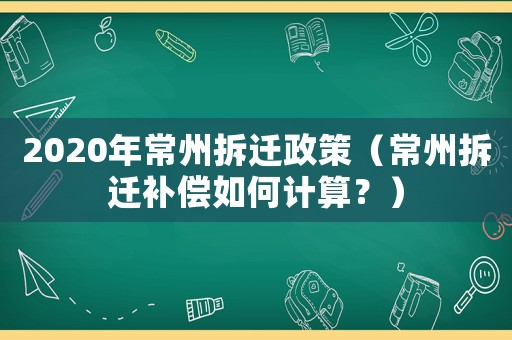 2020年常州拆遷政策（常州拆遷補償如何計算？）