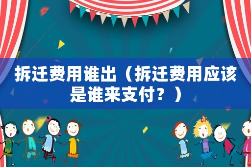 拆遷費用誰出（拆遷費用應該是誰來支付？）