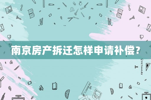 南京房產(chǎn)拆遷怎樣申請(qǐng)補(bǔ)償？