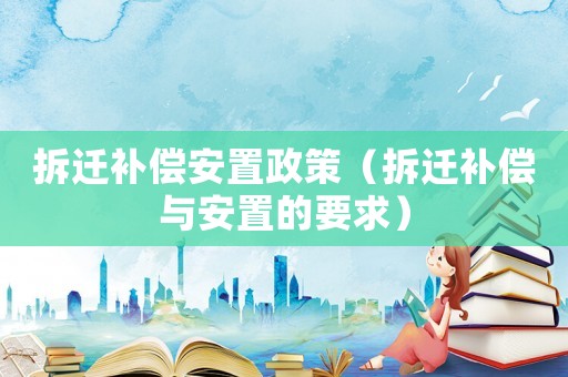 拆遷補(bǔ)償安置政策（拆遷補(bǔ)償與安置的要求）