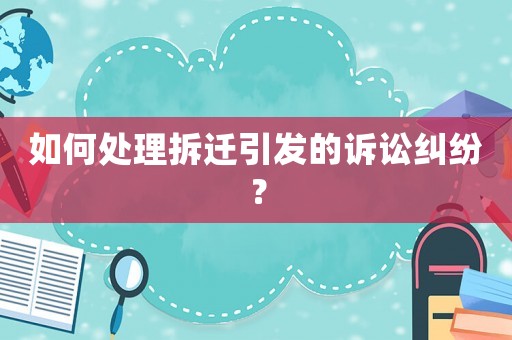 如何處理拆遷引發的訴訟糾紛？